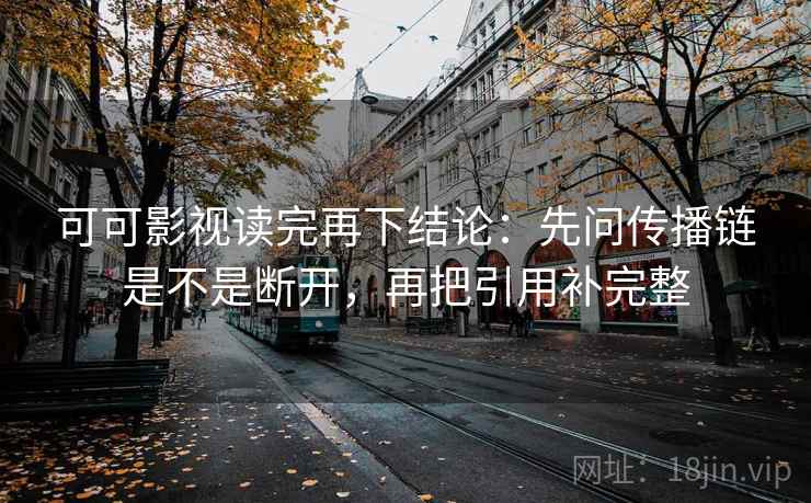 可可影视读完再下结论:先问传播链是不是断开,再把引用补完整 可可影视读完再下结论:先问传播链是不是断开,再把引用补完整