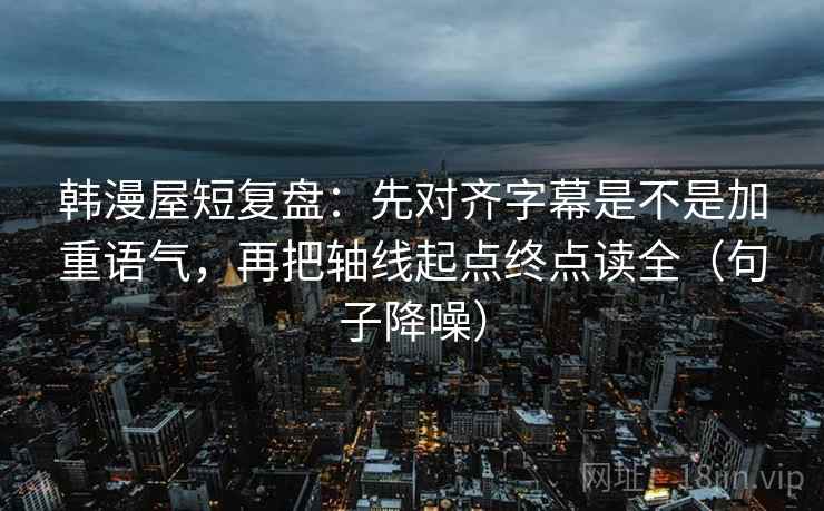 韩漫屋短复盘：先对齐字幕是不是加重语气，再把轴线起点终点读全（句子降噪）