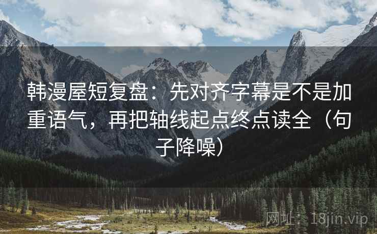 韩漫屋短复盘：先对齐字幕是不是加重语气，再把轴线起点终点读全（句子降噪）