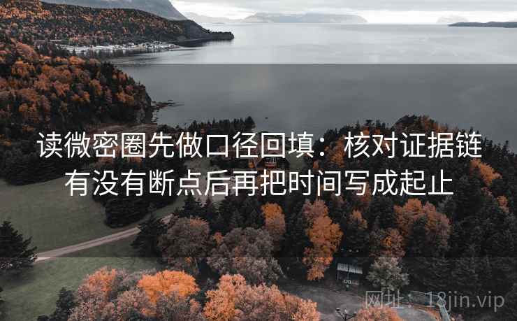 读微密圈先做口径回填:核对证据链有没有断点后再把时间写成起止 读微密圈先做口径回填:核对证据链有没有断点后再把时间写成起止