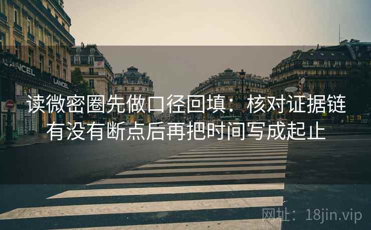读微密圈先做口径回填:核对证据链有没有断点后再把时间写成起止 读微密圈先做口径回填:核对证据链有没有断点后再把时间写成起止
