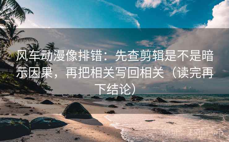 风车动漫像排错:先查剪辑是不是暗示因果,再把相关写回相关(读完再下结论) 风车动漫像排错:先查剪辑是不是暗示因果,再把相关写回相关(读完再下结论)