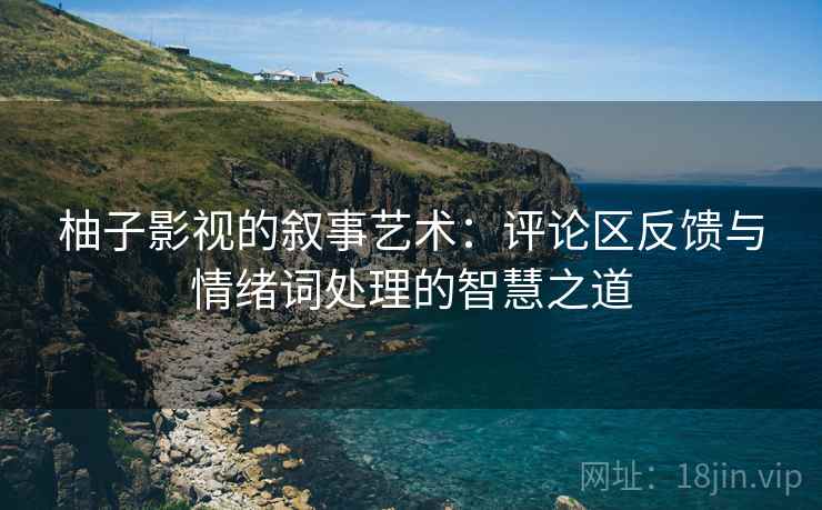 柚子影视的叙事艺术:评论区反馈与情绪词处理的智慧之道 柚子影视的叙事艺术:评论区反馈与情绪词处理的智慧之道