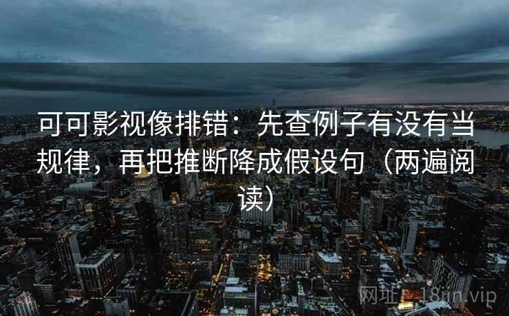 可可影视像排错:先查例子有没有当规律,再把推断降成假设句(两遍阅读) 可可影视像排错:先查例子有没有当规律,再把推断降成假设句(两遍阅读)