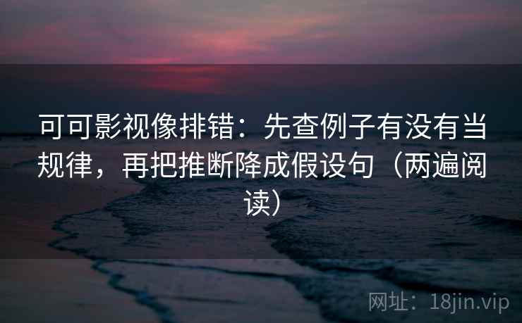 可可影视像排错:先查例子有没有当规律,再把推断降成假设句(两遍阅读) 可可影视像排错:先查例子有没有当规律,再把推断降成假设句(两遍阅读)