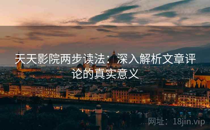 天天影院两步读法:深入解析文章评论的真实意义 天天影院两步读法:深入解析文章评论的真实意义