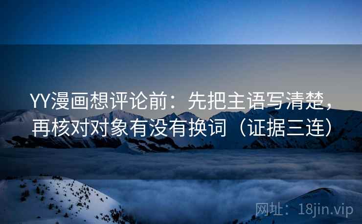 YY漫画想评论前:先把主语写清楚,再核对对象有没有换词(证据三连) YY漫画想评论前:先把主语写清楚,再核对对象有没有换词(证据三连)