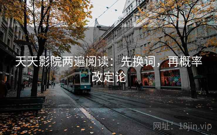 天天影院两遍阅读:先换词,再概率改定论 天天影院两遍阅读:先换词,再概率改定论