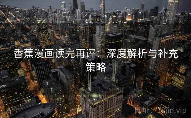香蕉漫画读完再评:深度解析与补充策略 香蕉漫画读完再评:深度解析与补充策略