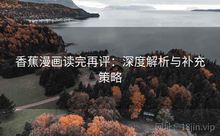 香蕉漫画读完再评:深度解析与补充策略 香蕉漫画读完再评:深度解析与补充策略