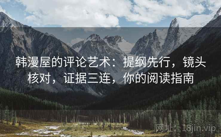 韩漫屋的评论艺术:提纲先行,镜头核对,证据三连,你的阅读指南 韩漫屋的评论艺术:提纲先行,镜头核对,证据三连,你的阅读指南