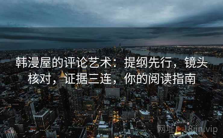 韩漫屋的评论艺术:提纲先行,镜头核对,证据三连,你的阅读指南 韩漫屋的评论艺术:提纲先行,镜头核对,证据三连,你的阅读指南