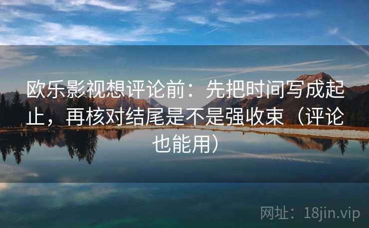 欧乐影视想评论前:先把时间写成起止,再核对结尾是不是强收束(评论也能用) 欧乐影视想评论前:先把时间写成起止,再核对结尾是不是强收束(评论也能用)