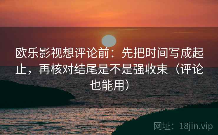 欧乐影视想评论前:先把时间写成起止,再核对结尾是不是强收束(评论也能用) 欧乐影视想评论前:先把时间写成起止,再核对结尾是不是强收束(评论也能用)