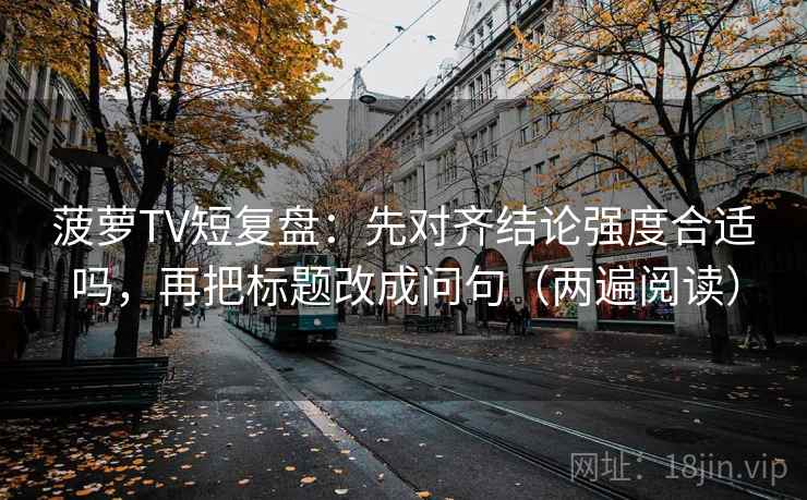 菠萝TV短复盘:先对齐结论强度合适吗,再把标题改成问句(两遍阅读) 菠萝TV短复盘:先对齐结论强度合适吗,再把标题改成问句(两遍阅读)