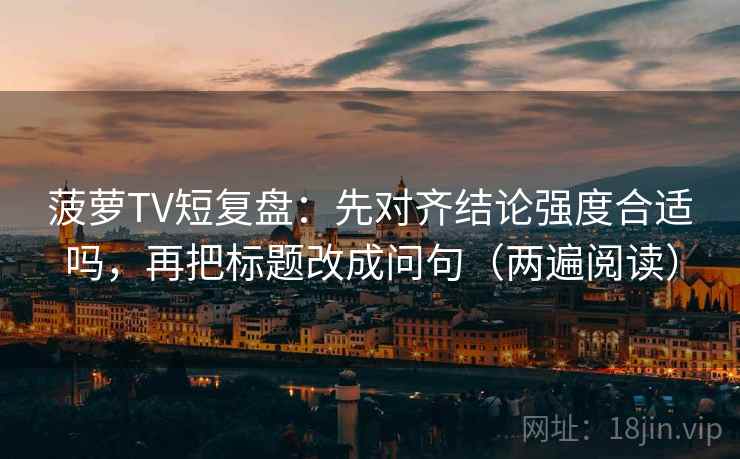 菠萝TV短复盘:先对齐结论强度合适吗,再把标题改成问句(两遍阅读) 菠萝TV短复盘:先对齐结论强度合适吗,再把标题改成问句(两遍阅读)