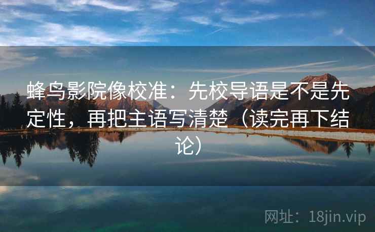 蜂鸟影院像校准:先校导语是不是先定性,再把主语写清楚(读完再下结论) 蜂鸟影院像校准:先校导语是不是先定性,再把主语写清楚(读完再下结论)