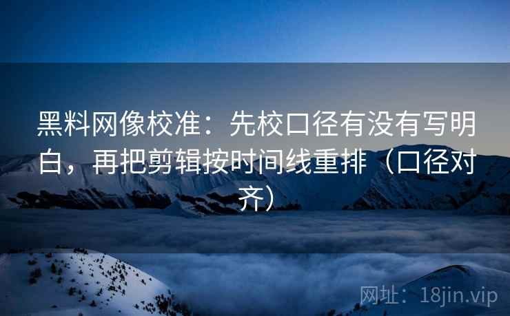 黑料网像校准:先校口径有没有写明白,再把剪辑按时间线重排(口径对齐) 黑料网像校准:先校口径有没有写明白,再把剪辑按时间线重排(口径对齐)