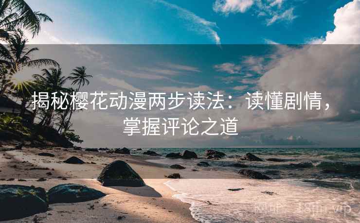 揭秘樱花动漫两步读法:读懂剧情,掌握评论之道 揭秘樱花动漫两步读法:读懂剧情,掌握评论之道