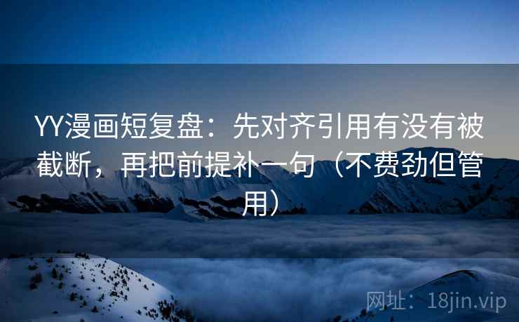 YY漫画短复盘:先对齐引用有没有被截断,再把前提补一句(不费劲但管用) YY漫画短复盘:先对齐引用有没有被截断,再把前提补一句(不费劲但管用)