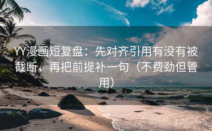 YY漫画短复盘:先对齐引用有没有被截断,再把前提补一句(不费劲但管用) YY漫画短复盘:先对齐引用有没有被截断,再把前提补一句(不费劲但管用)