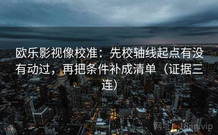 欧乐影视像校准:先校轴线起点有没有动过,再把条件补成清单(证据三连) 欧乐影视像校准:先校轴线起点有没有动过,再把条件补成清单(证据三连)