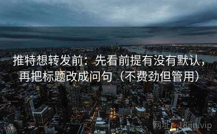 推特想转发前:先看前提有没有默认,再把标题改成问句(不费劲但管用) 推特想转发前:先看前提有没有默认,再把标题改成问句(不费劲但管用)