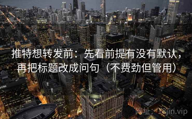 推特想转发前:先看前提有没有默认,再把标题改成问句(不费劲但管用) 推特想转发前:先看前提有没有默认,再把标题改成问句(不费劲但管用)