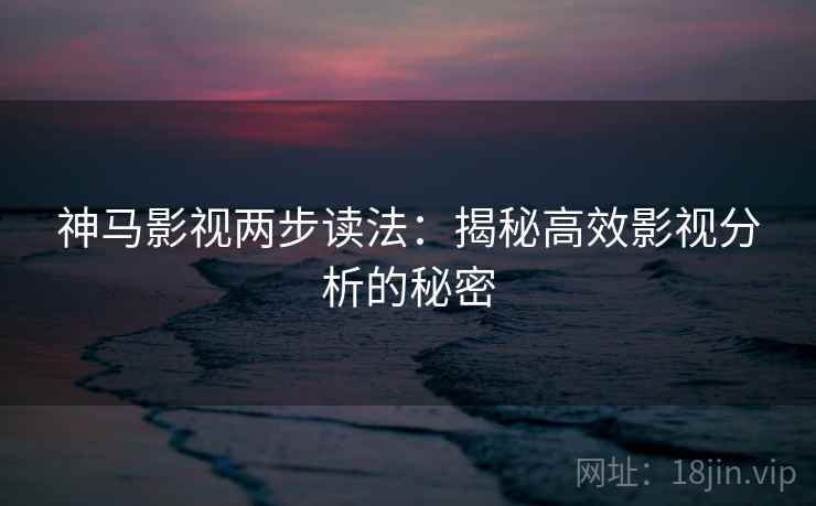 神马影视两步读法:揭秘高效影视分析的秘密 神马影视两步读法:揭秘高效影视分析的秘密