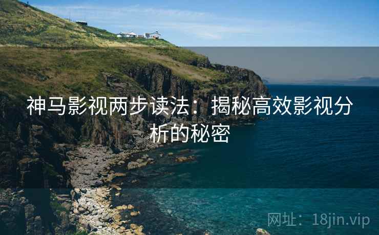 神马影视两步读法:揭秘高效影视分析的秘密 神马影视两步读法:揭秘高效影视分析的秘密