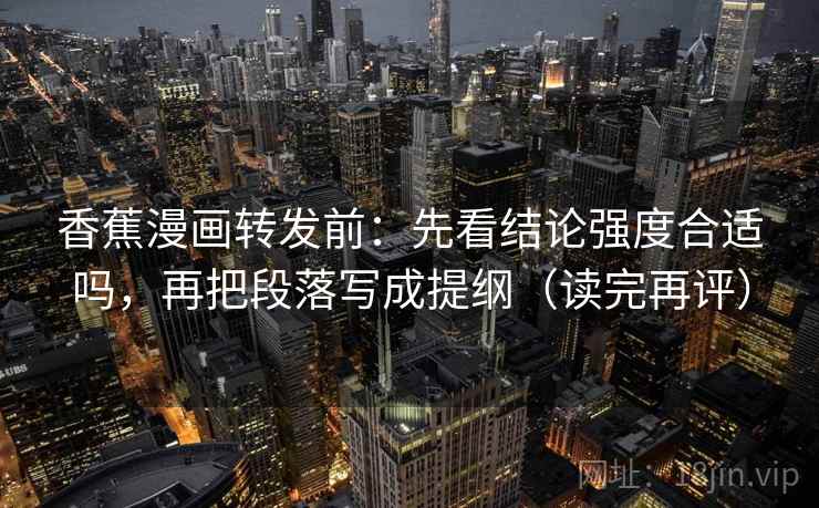 香蕉漫画转发前:先看结论强度合适吗,再把段落写成提纲(读完再评) 香蕉漫画转发前:先看结论强度合适吗,再把段落写成提纲(读完再评)