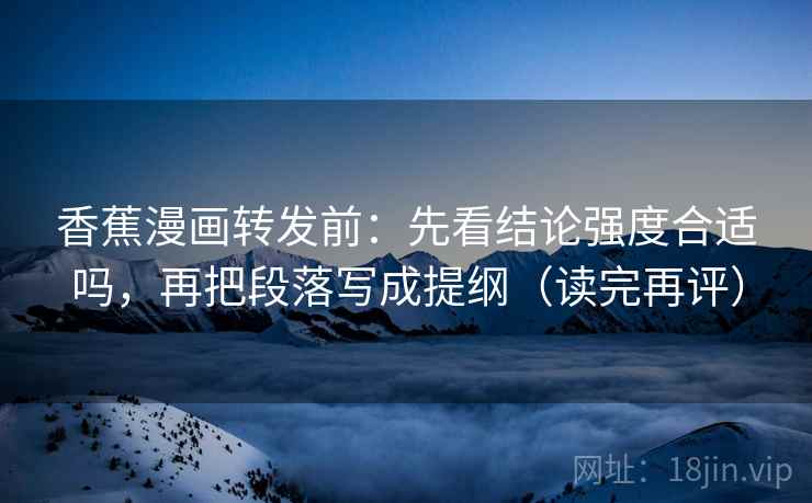 香蕉漫画转发前:先看结论强度合适吗,再把段落写成提纲(读完再评) 香蕉漫画转发前:先看结论强度合适吗,再把段落写成提纲(读完再评)