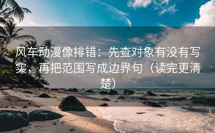 风车动漫像排错:先查对象有没有写实,再把范围写成边界句(读完更清楚) 风车动漫像排错:先查对象有没有写实,再把范围写成边界句(读完更清楚)