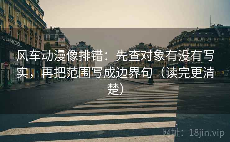 风车动漫像排错:先查对象有没有写实,再把范围写成边界句(读完更清楚) 风车动漫像排错:先查对象有没有写实,再把范围写成边界句(读完更清楚)