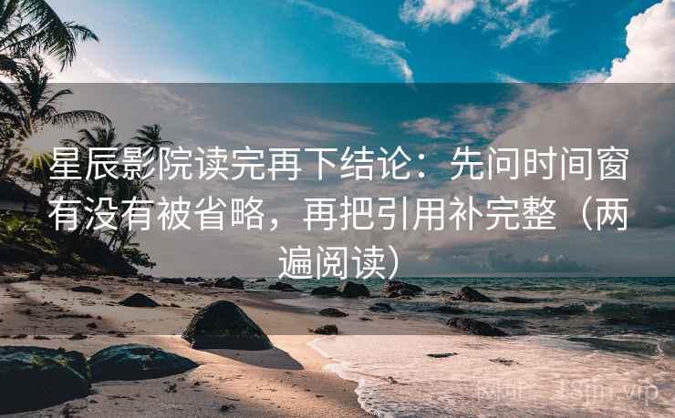 星辰影院读完再下结论:先问时间窗有没有被省略,再把引用补完整(两遍阅读) 星辰影院读完再下结论:先问时间窗有没有被省略,再把引用补完整(两遍阅读)