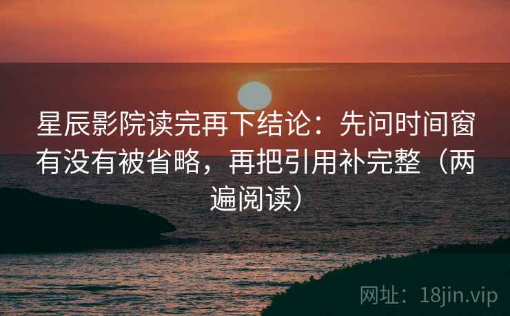 星辰影院读完再下结论:先问时间窗有没有被省略,再把引用补完整(两遍阅读) 星辰影院读完再下结论:先问时间窗有没有被省略,再把引用补完整(两遍阅读)