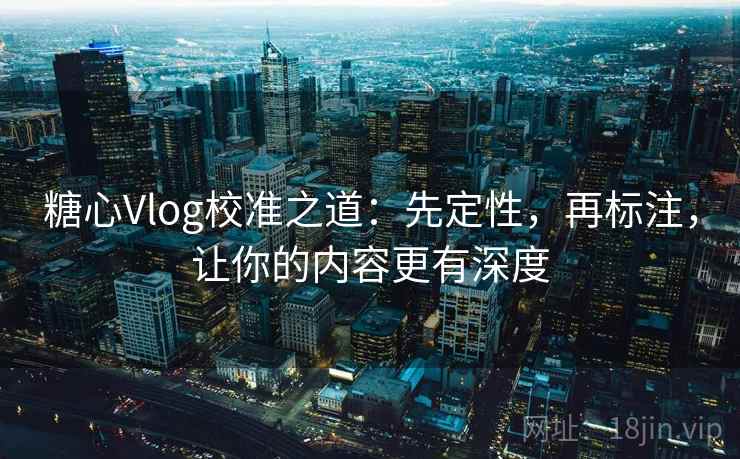 糖心Vlog校准之道:先定性,再标注,让你的内容更有深度 糖心Vlog校准之道:先定性,再标注,让你的内容更有深度