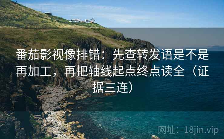 番茄影视像排错:先查转发语是不是再加工,再把轴线起点终点读全(证据三连) 番茄影视像排错:先查转发语是不是再加工,再把轴线起点终点读全(证据三连)