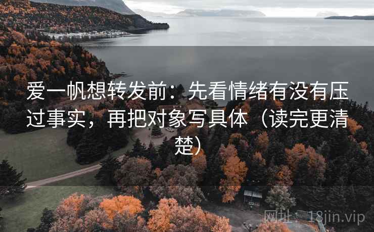 爱一帆想转发前：先看情绪有没有压过事实，再把对象写具体（读完更清楚）