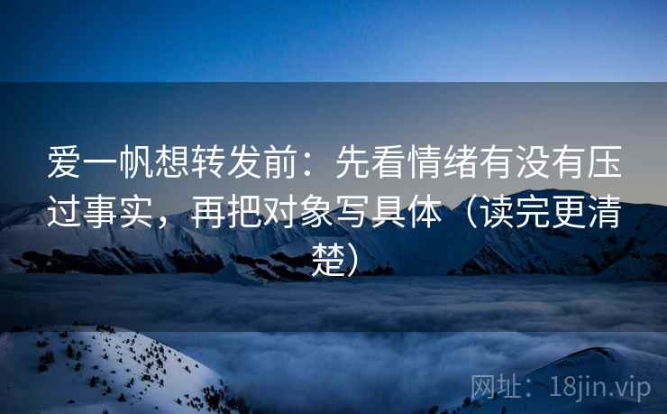 爱一帆想转发前：先看情绪有没有压过事实，再把对象写具体（读完更清楚）