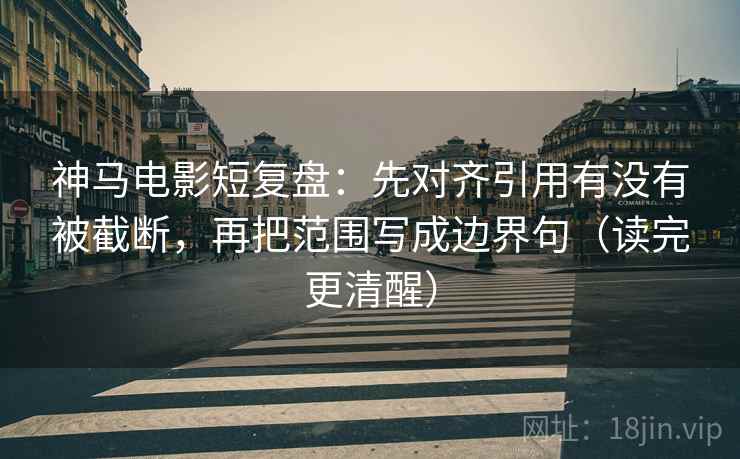 神马电影短复盘:先对齐引用有没有被截断,再把范围写成边界句(读完更清醒) 神马电影短复盘:先对齐引用有没有被截断,再把范围写成边界句(读完更清醒)
