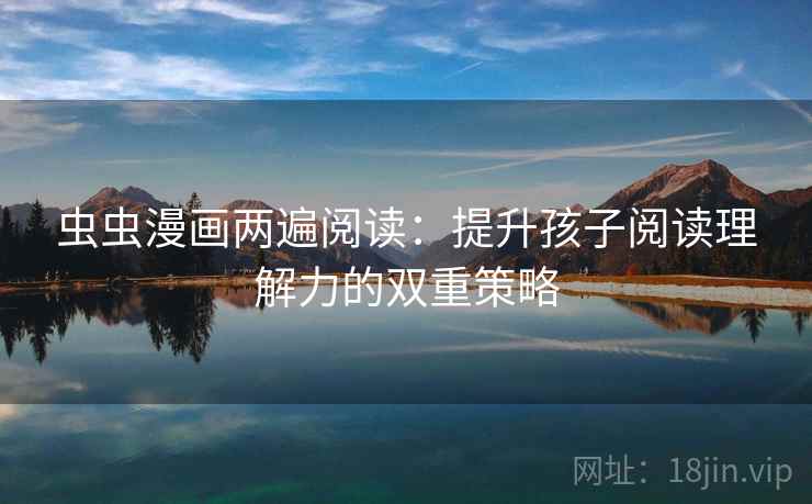 虫虫漫画两遍阅读：提升孩子阅读理解力的双重策略