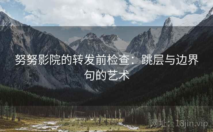 努努影院的转发前检查:跳层与边界句的艺术 努努影院的转发前检查:跳层与边界句的艺术