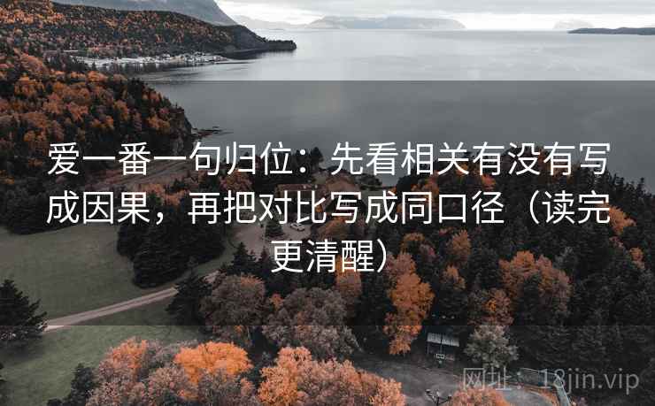 爱一番一句归位:先看相关有没有写成因果,再把对比写成同口径(读完更清醒) 爱一番一句归位:先看相关有没有写成因果,再把对比写成同口径(读完更清醒)