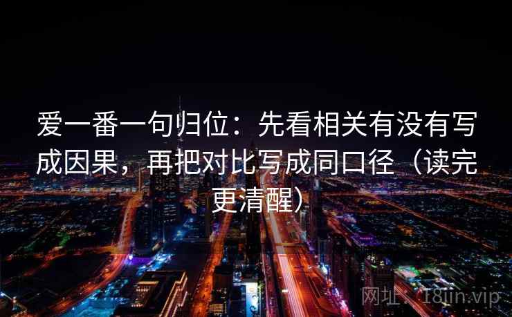 爱一番一句归位:先看相关有没有写成因果,再把对比写成同口径(读完更清醒) 爱一番一句归位:先看相关有没有写成因果,再把对比写成同口径(读完更清醒)