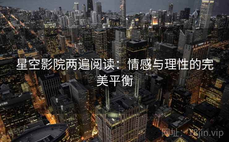 星空影院两遍阅读:情感与理性的完美平衡 星空影院两遍阅读:情感与理性的完美平衡