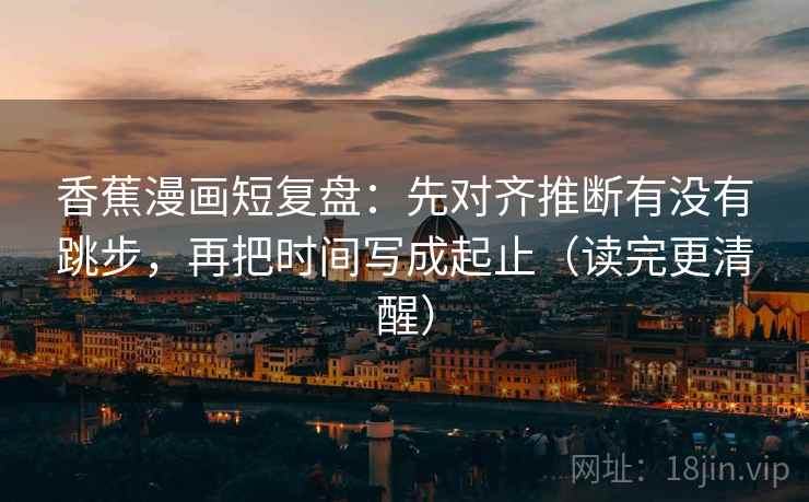 香蕉漫画短复盘：先对齐推断有没有跳步，再把时间写成起止（读完更清醒）