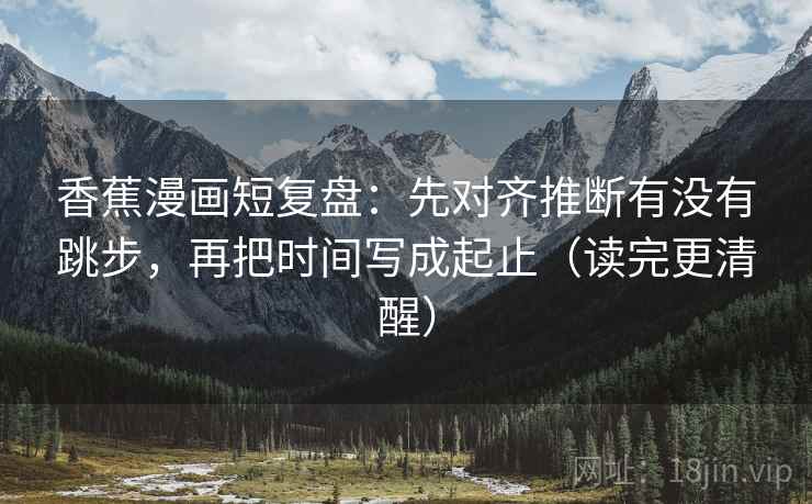 香蕉漫画短复盘：先对齐推断有没有跳步，再把时间写成起止（读完更清醒）