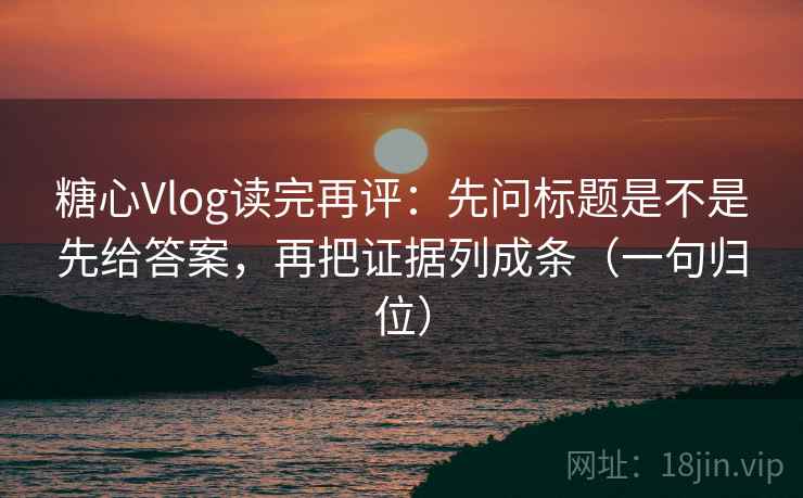 糖心Vlog读完再评:先问标题是不是先给答案,再把证据列成条(一句归位) 糖心Vlog读完再评:先问标题是不是先给答案,再把证据列成条(一句归位)