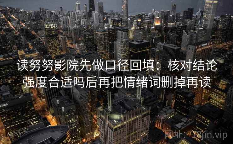 读努努影院先做口径回填:核对结论强度合适吗后再把情绪词删掉再读 读努努影院先做口径回填:核对结论强度合适吗后再把情绪词删掉再读